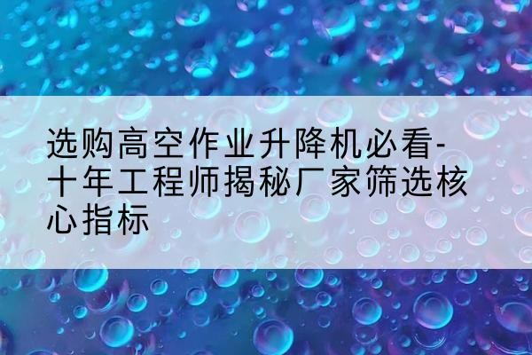 新源高空作业升降机厂家推荐-选购高空作业升降机必看-十年工程师揭秘厂家筛选核心指标