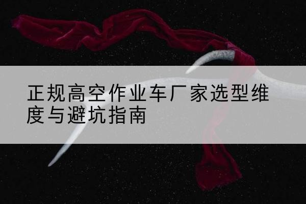 新源高空作业车厂家-正规选型维度与避坑指南
