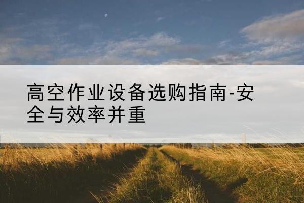 新源登高车怎么选-高空作业设备选购指南-安全与效率并重
