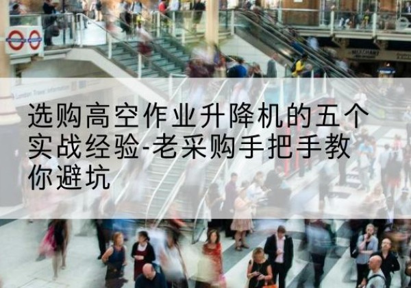 新源高空作业升降机厂家-选购高空作业升降机的五个实战经验-老采购手把手教你避坑