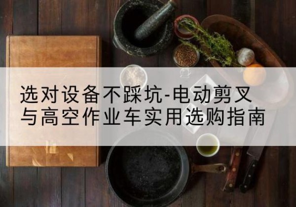 新源电动剪叉升降平台怎么选-选对设备不踩坑-电动剪叉与高空作业车实用选购指南