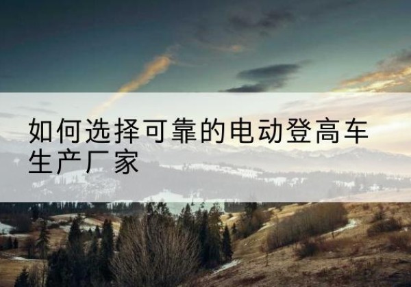 新源电动登高车厂家-如何选择可靠的电动登高车生产厂家