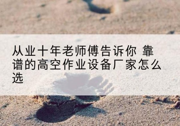 新源高空作业升降机厂家推荐-从业十年老师傅告诉你 靠谱的高空作业设备厂家怎么选
