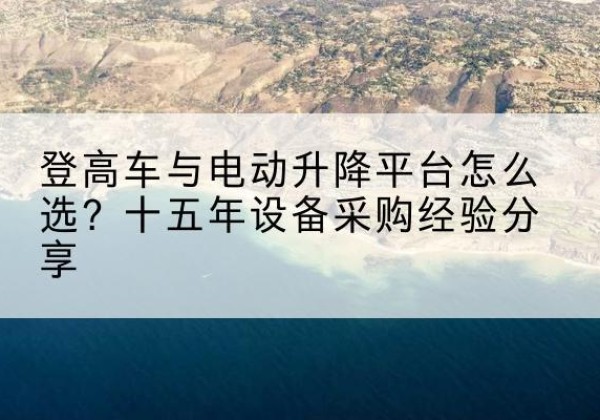 新源登高车厂家厂家-登高车与电动升降平台怎么选？十五年设备采购经验分享