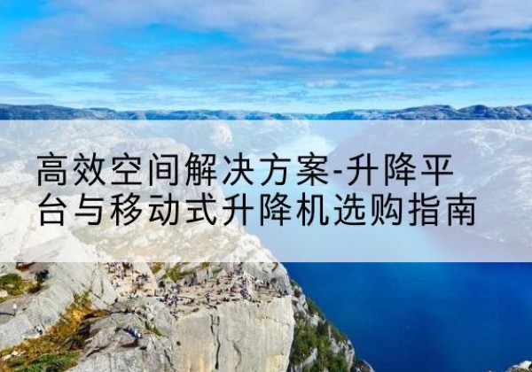 新源升降平台厂家-*空间解决方案-升降平台与移动式升降机选购指南