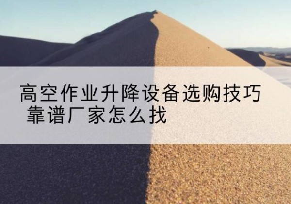 新源电动升降平台厂家推荐-高空作业升降设备选购技巧 靠谱厂家怎么找