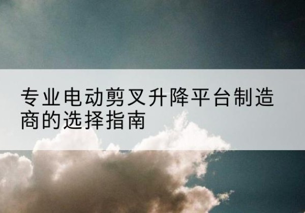 新源电动剪叉升降平台厂家-专业电动剪叉升降平台制造商的选择指南