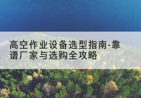 新源升降车厂家-高空作业设备选型指南-靠谱厂家与选购全攻略
