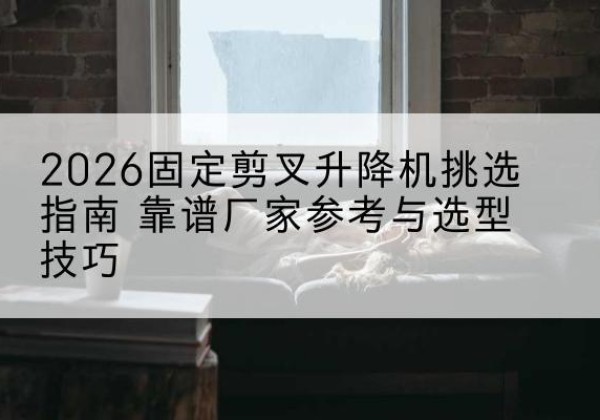 新源固定剪叉升降机厂家推荐-2026固定剪叉升降机挑选指南 靠谱厂家参考与选型技巧