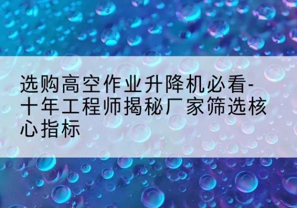 新源高空作业升降机厂家推荐-选购高空作业升降机必看-十年工程师揭秘厂家筛选核心指标