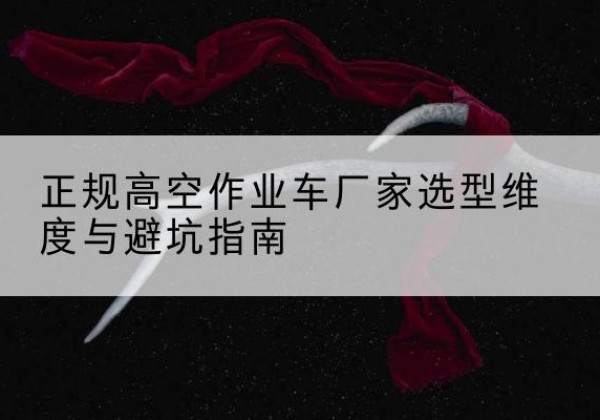 新源高空作业车厂家-正规选型维度与避坑指南