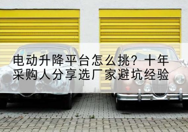 新源电动升降平台厂家-电动升降平台怎么挑？十年采购人分享选厂家避坑经验